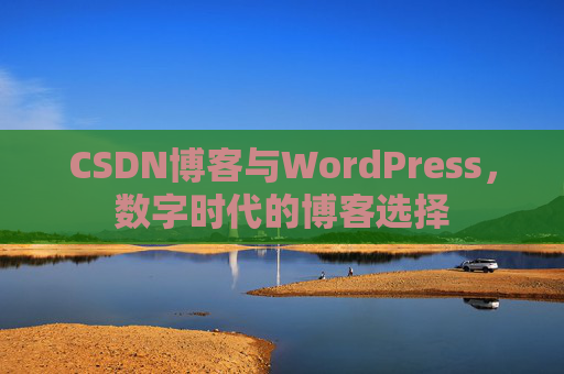 CSDN博客与WordPress,数字时代的博客选择